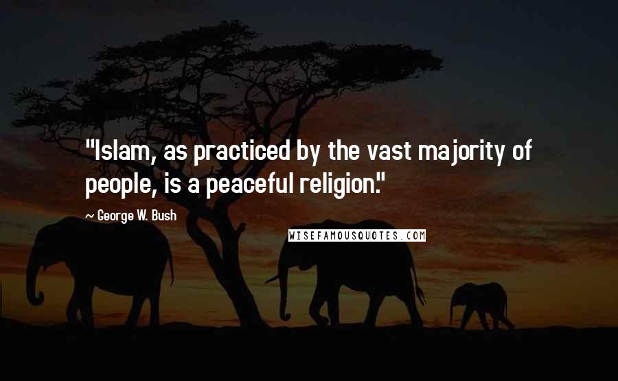 George W. Bush Quotes: "Islam, as practiced by the vast majority of people, is a peaceful religion."