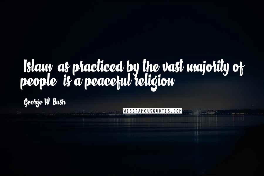 George W. Bush Quotes: "Islam, as practiced by the vast majority of people, is a peaceful religion."