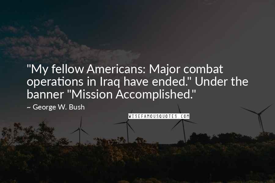George W. Bush Quotes: "My fellow Americans: Major combat operations in Iraq have ended." Under the banner "Mission Accomplished."