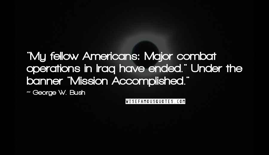 George W. Bush Quotes: "My fellow Americans: Major combat operations in Iraq have ended." Under the banner "Mission Accomplished."