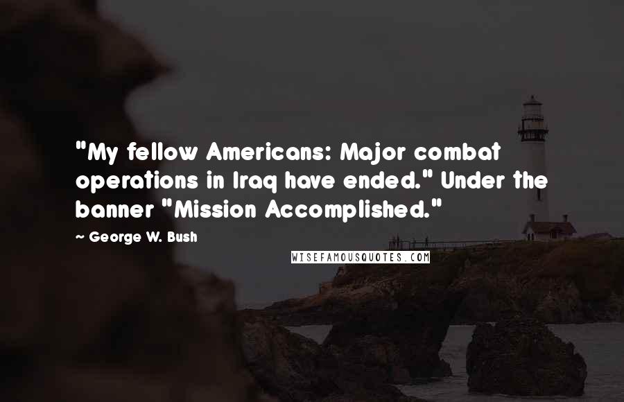 George W. Bush Quotes: "My fellow Americans: Major combat operations in Iraq have ended." Under the banner "Mission Accomplished."