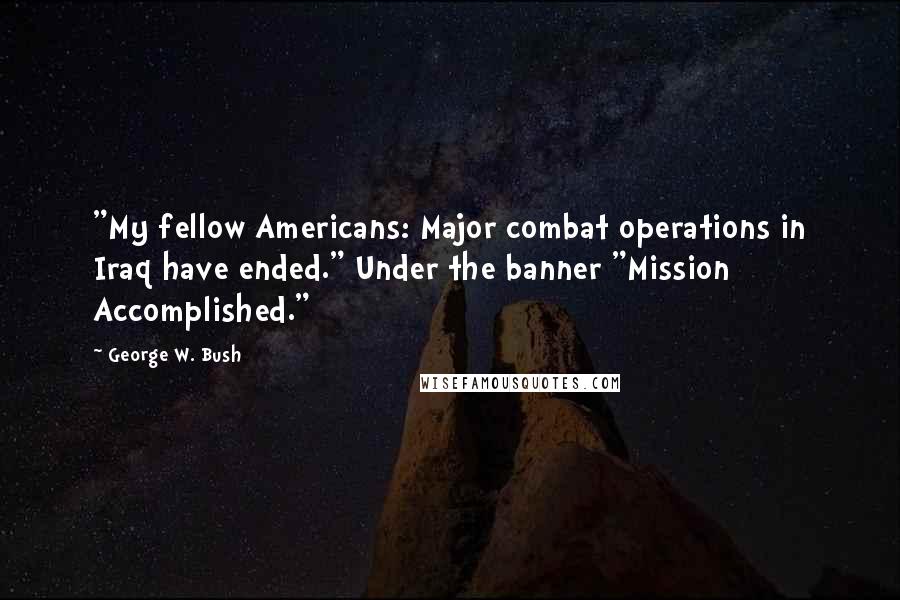 George W. Bush Quotes: "My fellow Americans: Major combat operations in Iraq have ended." Under the banner "Mission Accomplished."