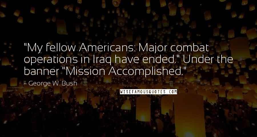 George W. Bush Quotes: "My fellow Americans: Major combat operations in Iraq have ended." Under the banner "Mission Accomplished."