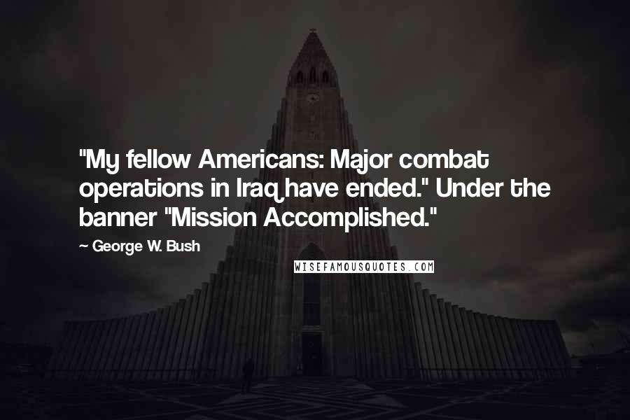 George W. Bush Quotes: "My fellow Americans: Major combat operations in Iraq have ended." Under the banner "Mission Accomplished."