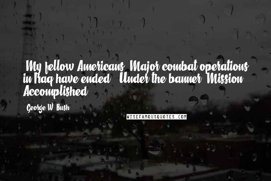 George W. Bush Quotes: "My fellow Americans: Major combat operations in Iraq have ended." Under the banner "Mission Accomplished."