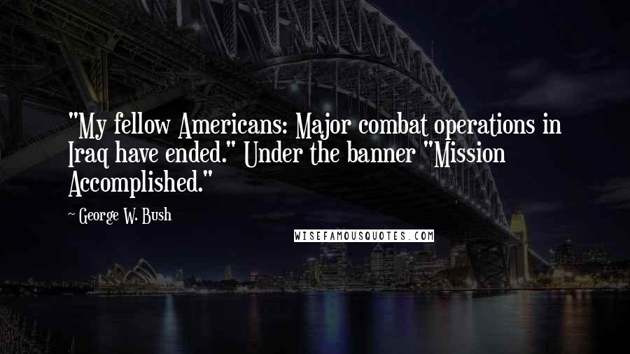 George W. Bush Quotes: "My fellow Americans: Major combat operations in Iraq have ended." Under the banner "Mission Accomplished."