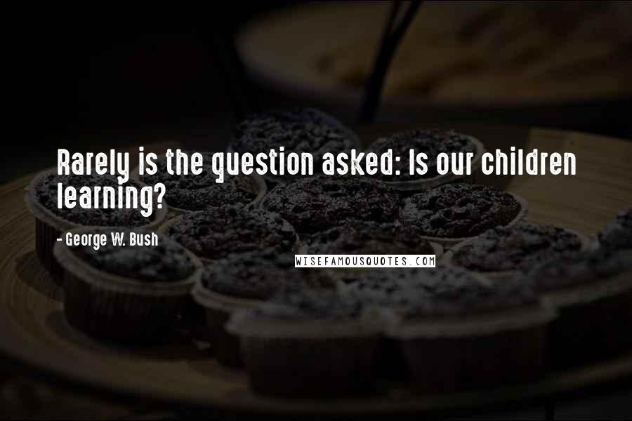 George W. Bush Quotes: Rarely is the question asked: Is our children learning?