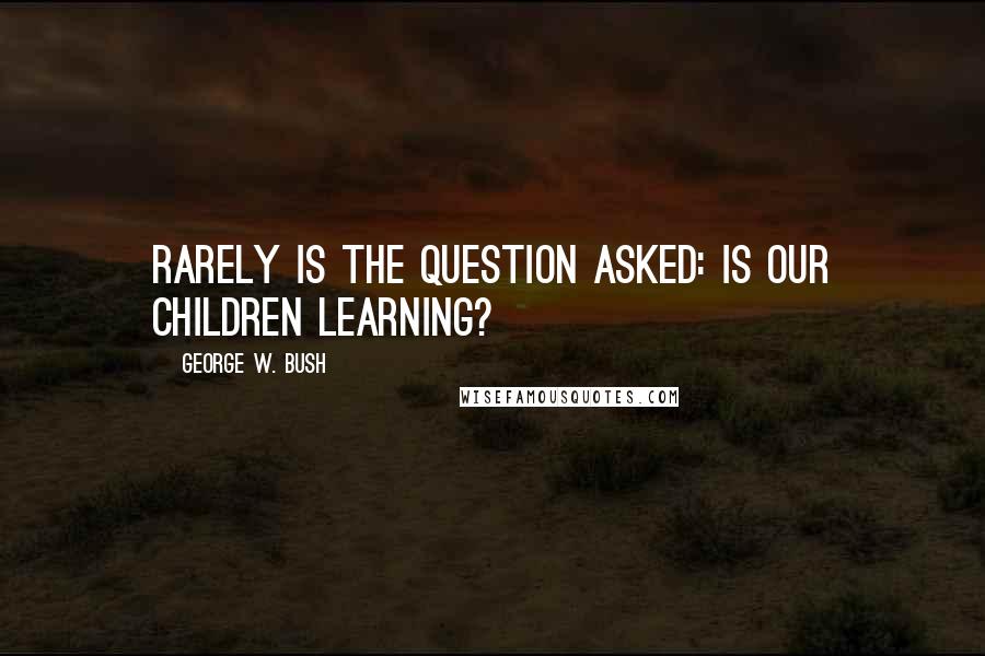 George W. Bush Quotes: Rarely is the question asked: Is our children learning?