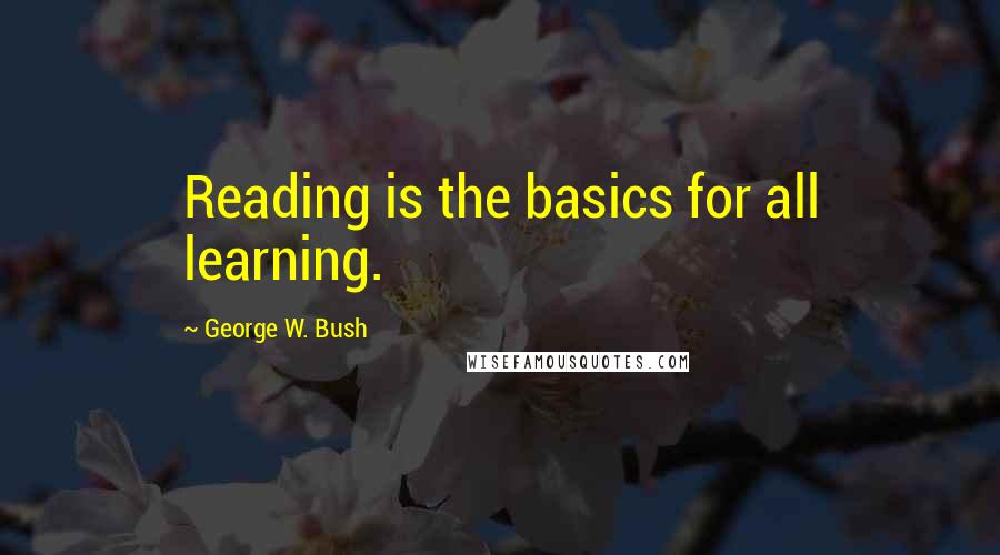 George W. Bush Quotes: Reading is the basics for all learning.