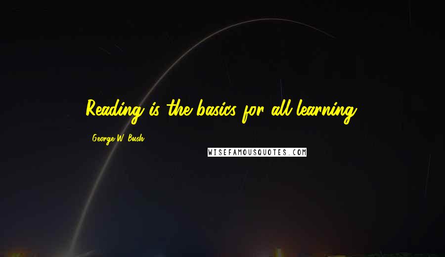 George W. Bush Quotes: Reading is the basics for all learning.