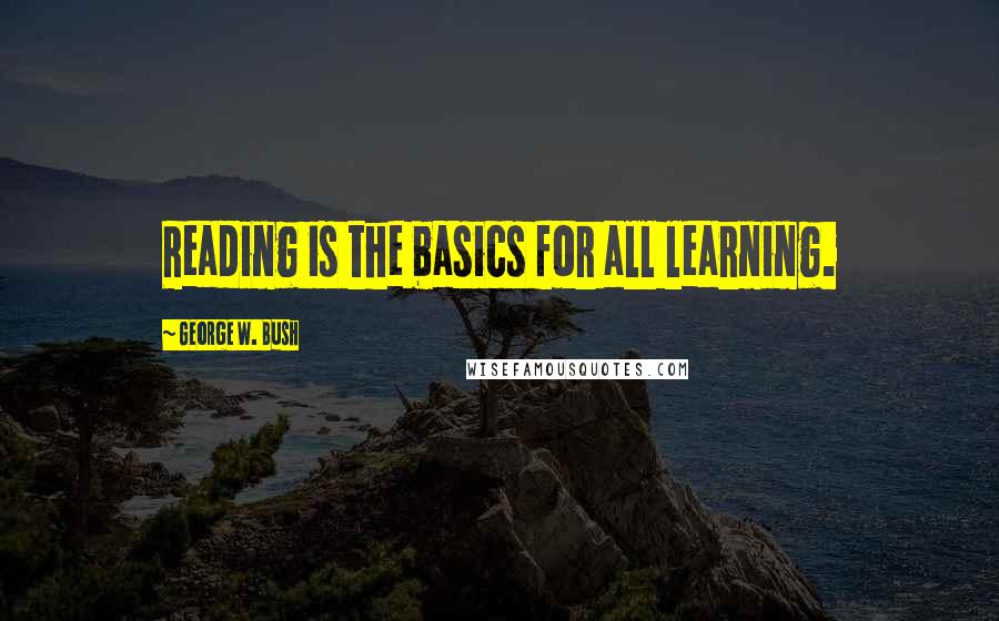 George W. Bush Quotes: Reading is the basics for all learning.