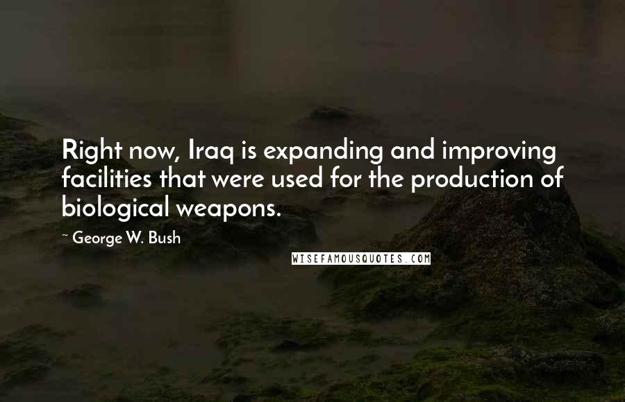 George W. Bush Quotes: Right now, Iraq is expanding and improving facilities that were used for the production of biological weapons.