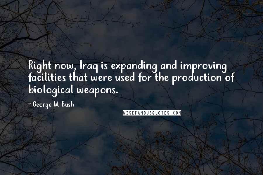 George W. Bush Quotes: Right now, Iraq is expanding and improving facilities that were used for the production of biological weapons.