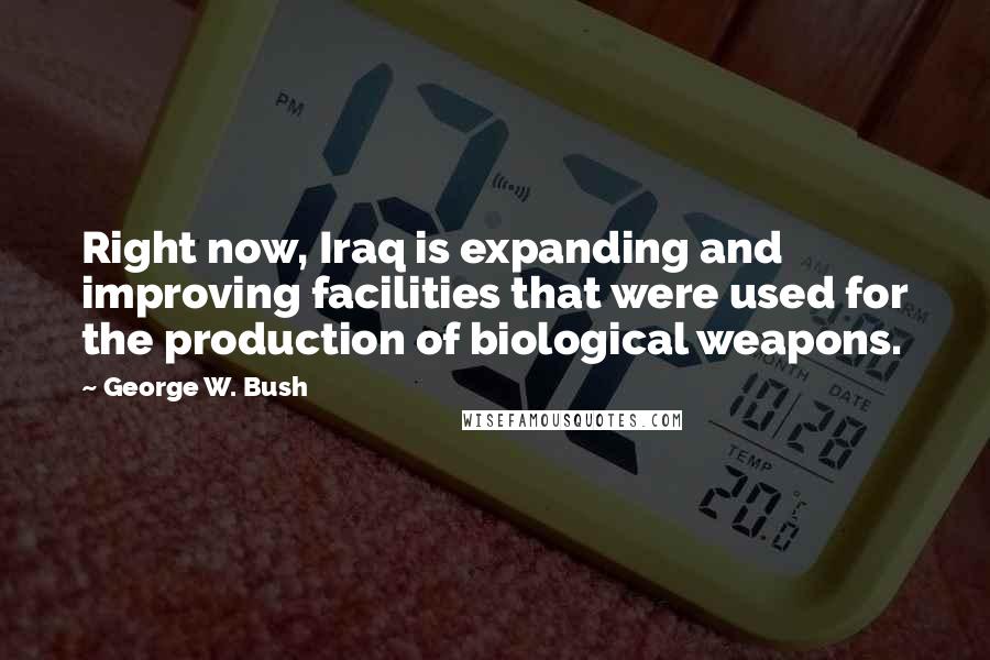 George W. Bush Quotes: Right now, Iraq is expanding and improving facilities that were used for the production of biological weapons.