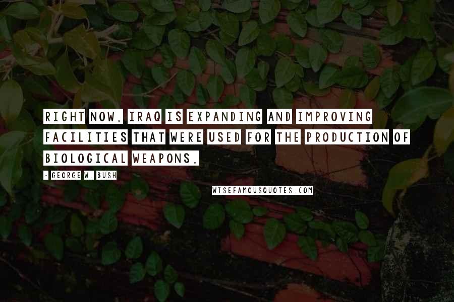 George W. Bush Quotes: Right now, Iraq is expanding and improving facilities that were used for the production of biological weapons.