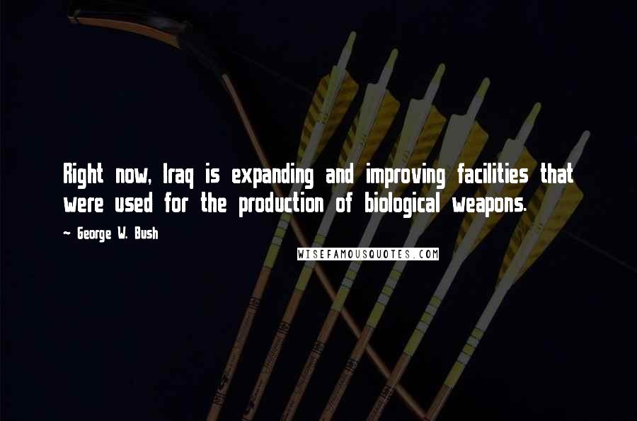 George W. Bush Quotes: Right now, Iraq is expanding and improving facilities that were used for the production of biological weapons.