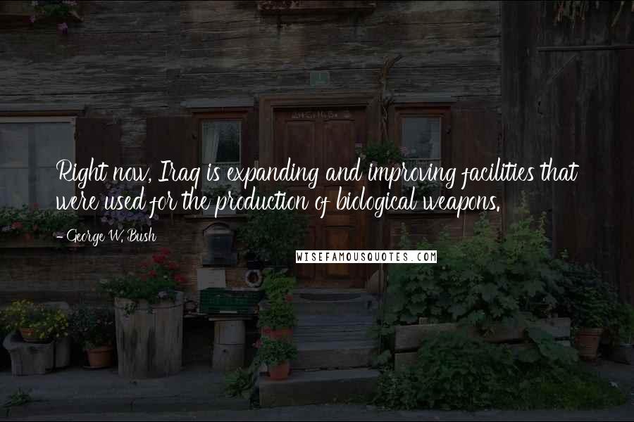 George W. Bush Quotes: Right now, Iraq is expanding and improving facilities that were used for the production of biological weapons.