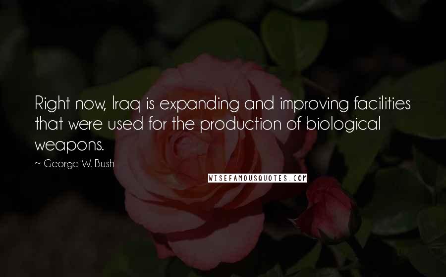 George W. Bush Quotes: Right now, Iraq is expanding and improving facilities that were used for the production of biological weapons.