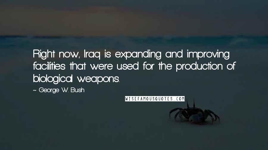 George W. Bush Quotes: Right now, Iraq is expanding and improving facilities that were used for the production of biological weapons.