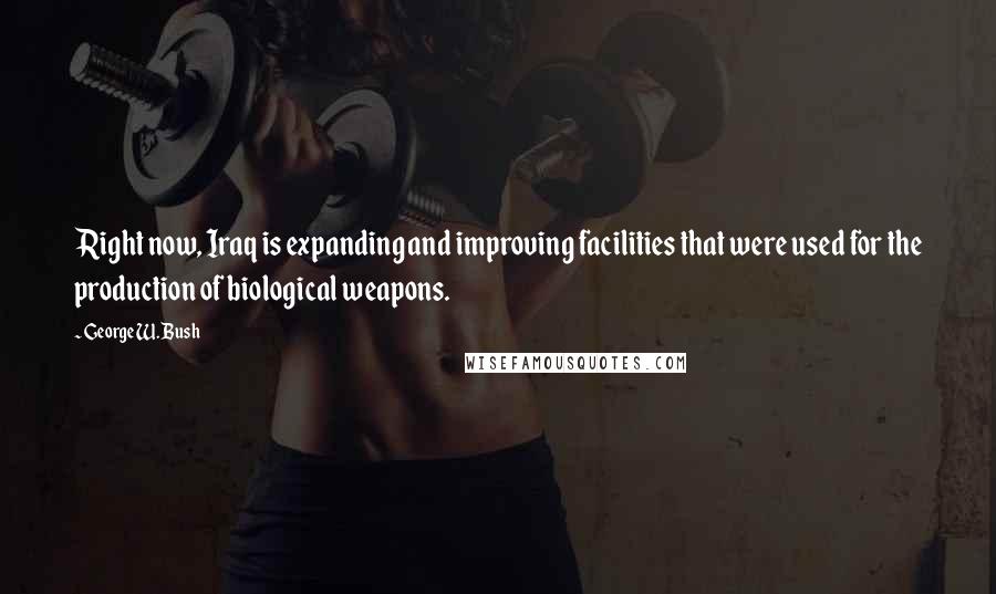 George W. Bush Quotes: Right now, Iraq is expanding and improving facilities that were used for the production of biological weapons.