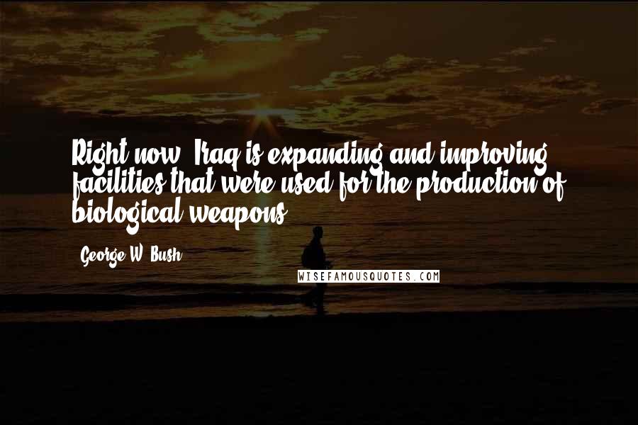 George W. Bush Quotes: Right now, Iraq is expanding and improving facilities that were used for the production of biological weapons.