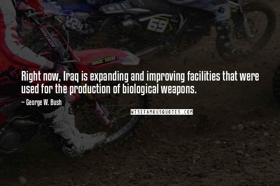 George W. Bush Quotes: Right now, Iraq is expanding and improving facilities that were used for the production of biological weapons.