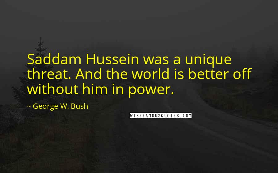 George W. Bush Quotes: Saddam Hussein was a unique threat. And the world is better off without him in power.