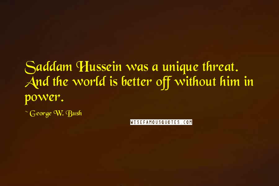 George W. Bush Quotes: Saddam Hussein was a unique threat. And the world is better off without him in power.