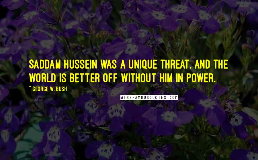 George W. Bush Quotes: Saddam Hussein was a unique threat. And the world is better off without him in power.