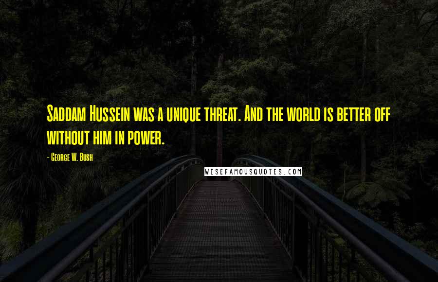 George W. Bush Quotes: Saddam Hussein was a unique threat. And the world is better off without him in power.