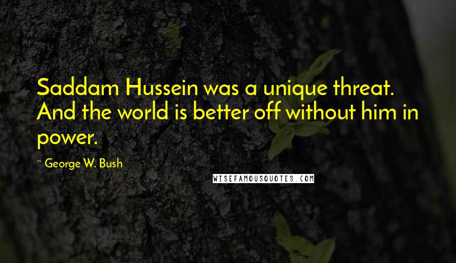 George W. Bush Quotes: Saddam Hussein was a unique threat. And the world is better off without him in power.