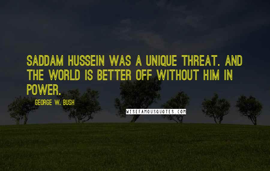 George W. Bush Quotes: Saddam Hussein was a unique threat. And the world is better off without him in power.