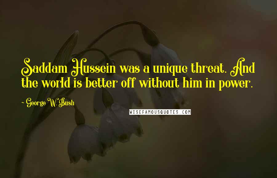 George W. Bush Quotes: Saddam Hussein was a unique threat. And the world is better off without him in power.