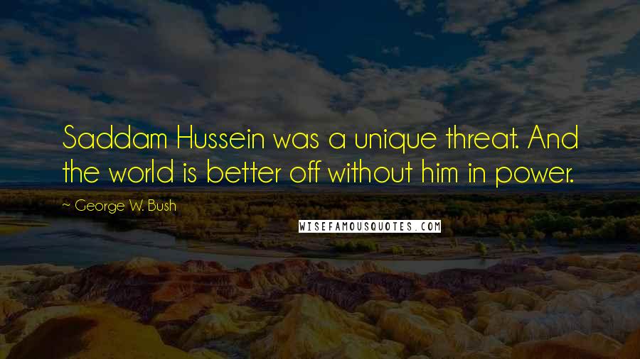 George W. Bush Quotes: Saddam Hussein was a unique threat. And the world is better off without him in power.