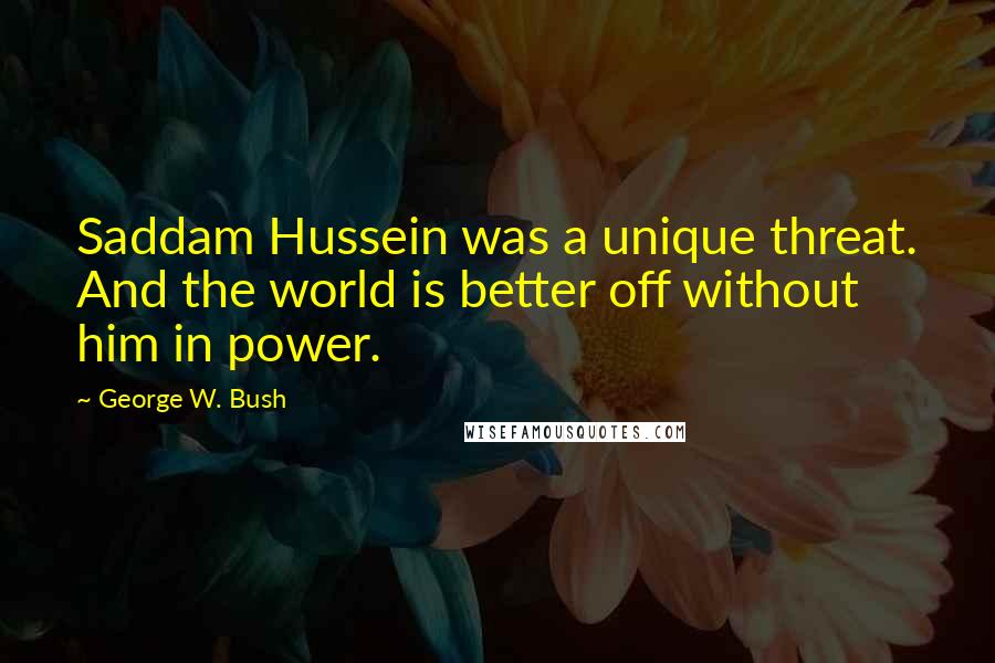 George W. Bush Quotes: Saddam Hussein was a unique threat. And the world is better off without him in power.