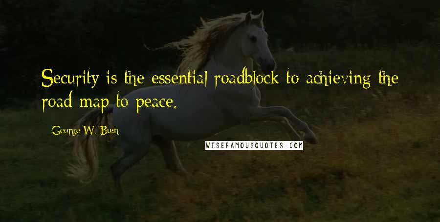 George W. Bush Quotes: Security is the essential roadblock to achieving the road map to peace.