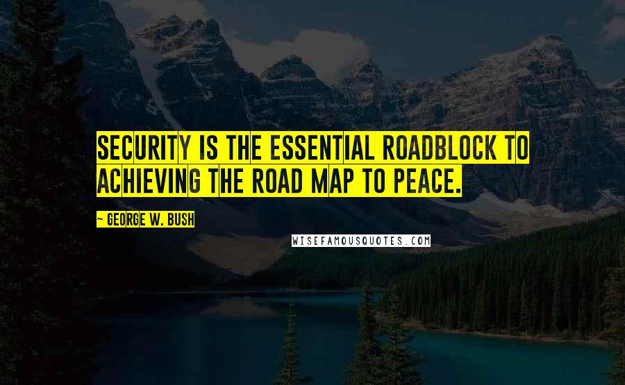 George W. Bush Quotes: Security is the essential roadblock to achieving the road map to peace.