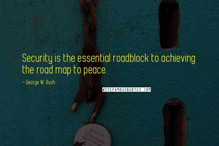 George W. Bush Quotes: Security is the essential roadblock to achieving the road map to peace.