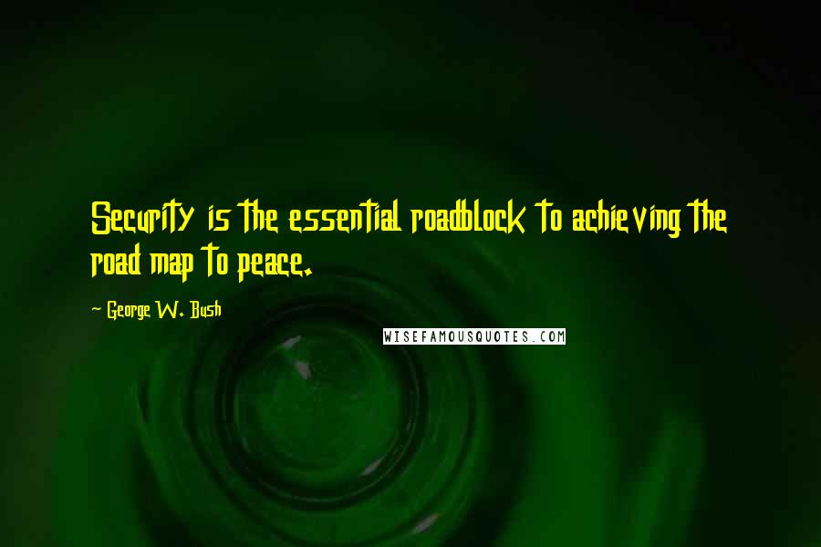 George W. Bush Quotes: Security is the essential roadblock to achieving the road map to peace.