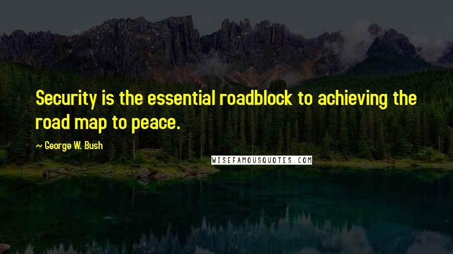 George W. Bush Quotes: Security is the essential roadblock to achieving the road map to peace.