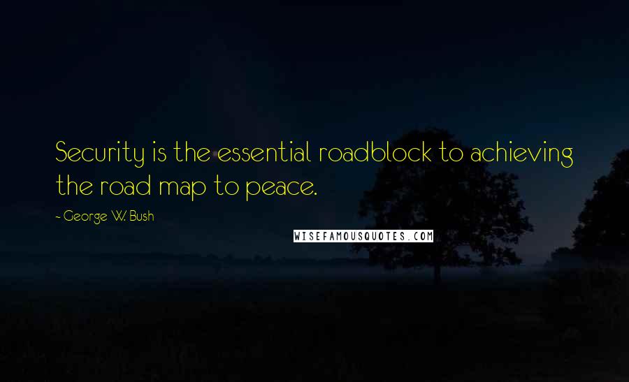 George W. Bush Quotes: Security is the essential roadblock to achieving the road map to peace.