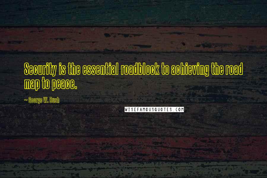George W. Bush Quotes: Security is the essential roadblock to achieving the road map to peace.