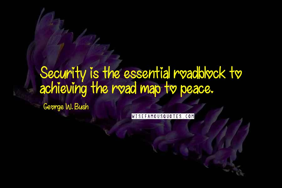 George W. Bush Quotes: Security is the essential roadblock to achieving the road map to peace.