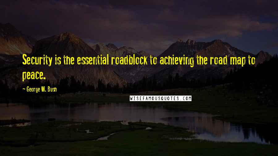 George W. Bush Quotes: Security is the essential roadblock to achieving the road map to peace.