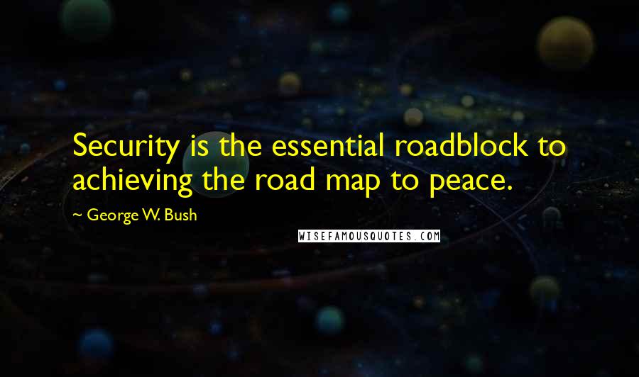 George W. Bush Quotes: Security is the essential roadblock to achieving the road map to peace.