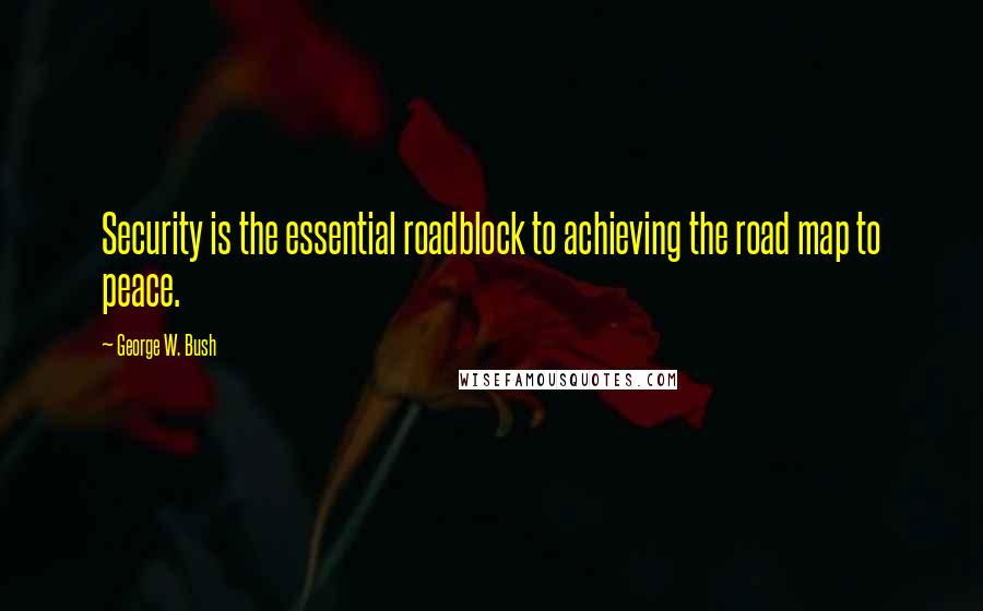 George W. Bush Quotes: Security is the essential roadblock to achieving the road map to peace.