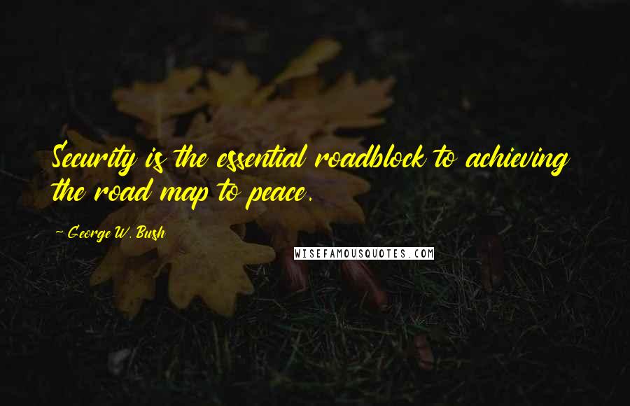 George W. Bush Quotes: Security is the essential roadblock to achieving the road map to peace.