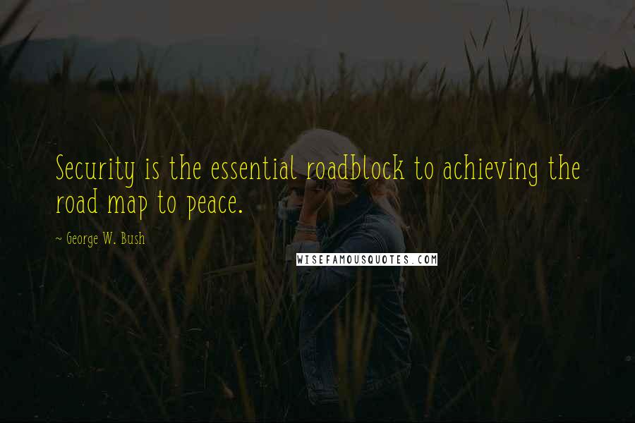 George W. Bush Quotes: Security is the essential roadblock to achieving the road map to peace.