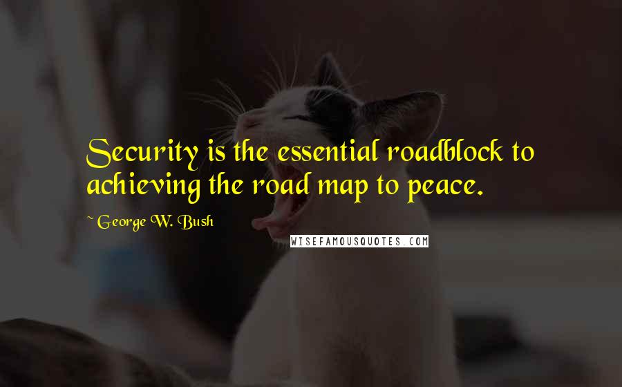 George W. Bush Quotes: Security is the essential roadblock to achieving the road map to peace.