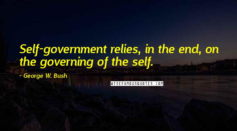George W. Bush Quotes: Self-government relies, in the end, on the governing of the self.